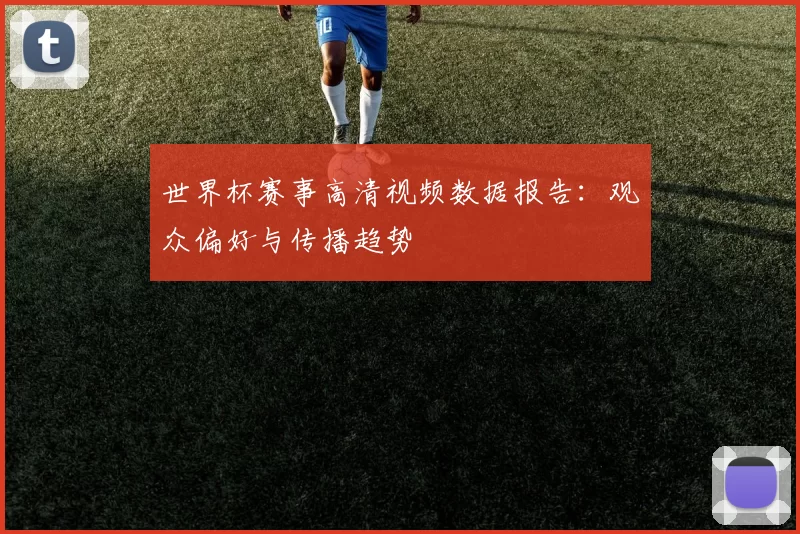 世界杯赛事高清视频数据报告:观众偏好与传播趋势