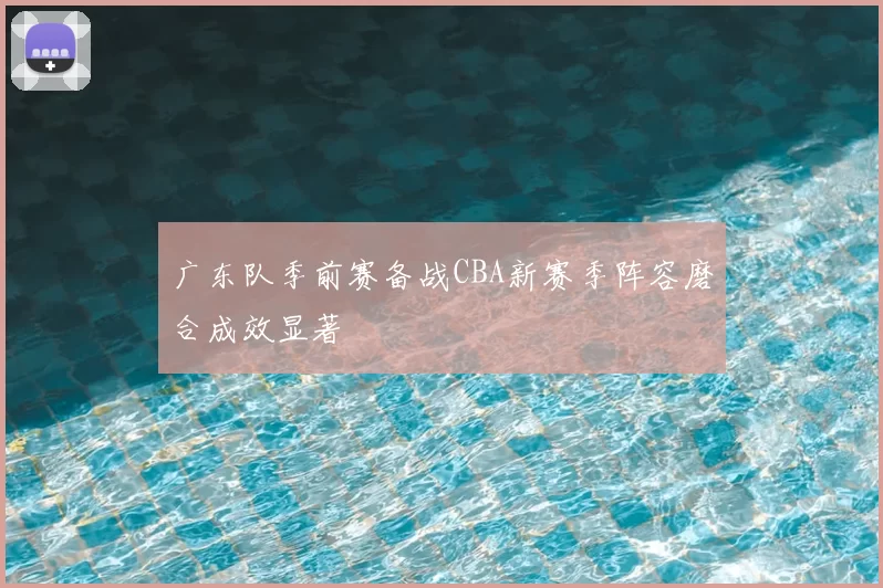 广东队季前赛备战CBA新赛季阵容磨合成效显著