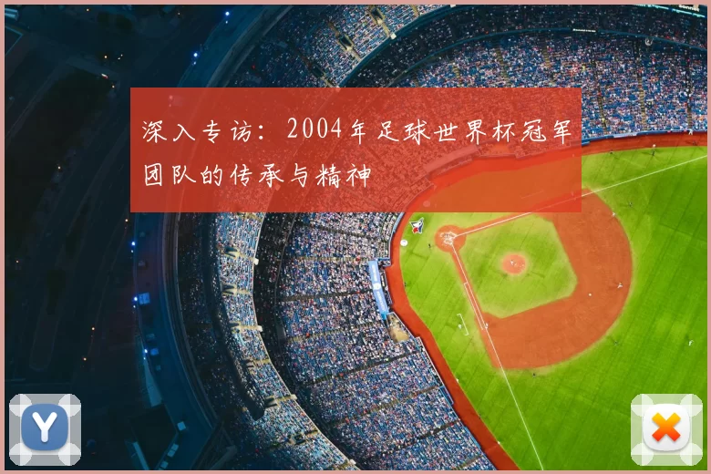 深入专访：2004年足球世界杯冠军团队的传承与精神