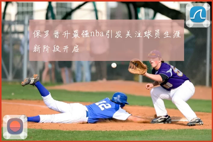 保罗晋升最强nba引发关注球员生涯新阶段开启