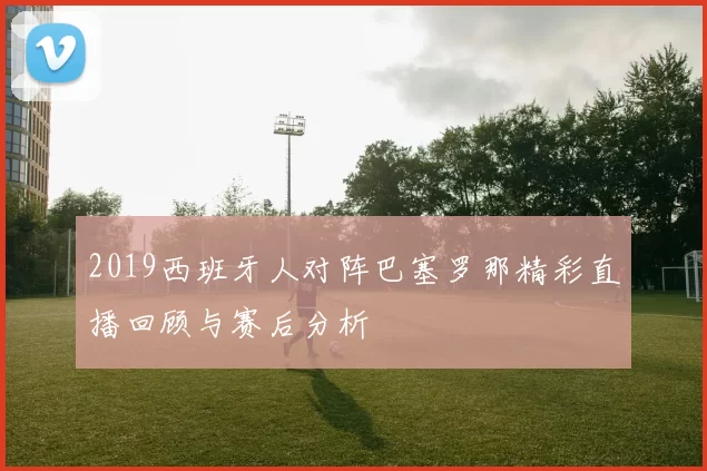2019西班牙人对阵巴塞罗那精彩直播回顾与赛后分析