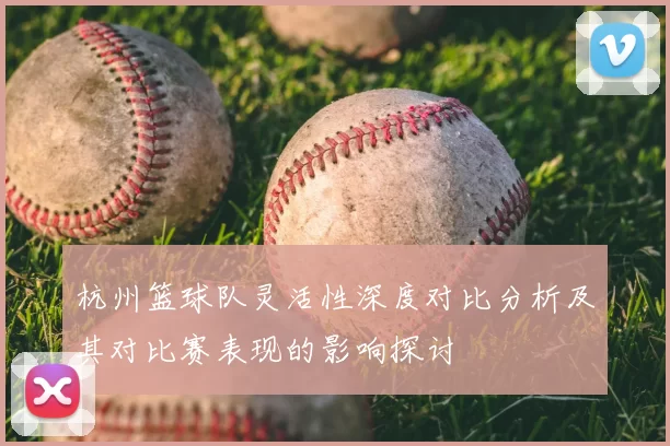 杭州篮球队灵活性深度对比分析及其对比赛表现的影响探讨