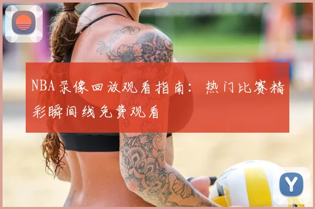 NBA录像回放观看指南：热门比赛精彩瞬间线免费观看