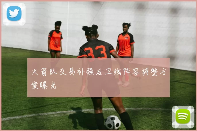 火箭队交易补强后卫线阵容调整方案曝光