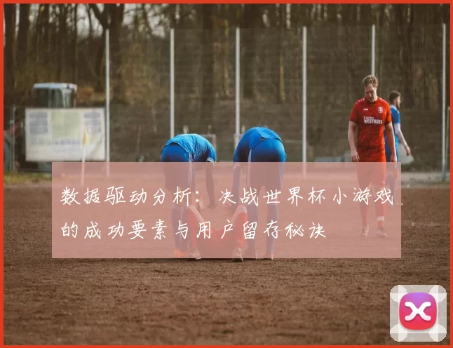 数据驱动分析：决战世界杯小游戏的成功要素与用户留存秘诀