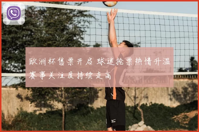 欧洲杯售票开启 球迷抢票热情升温赛事关注度持续走高
