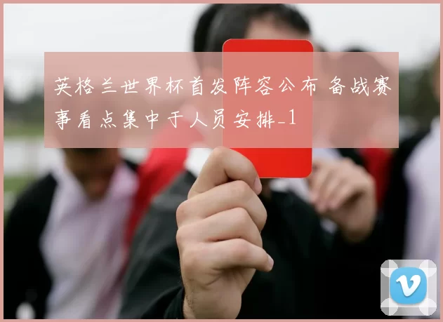 英格兰世界杯首发阵容公布 备战赛事看点集中于人员安排_1