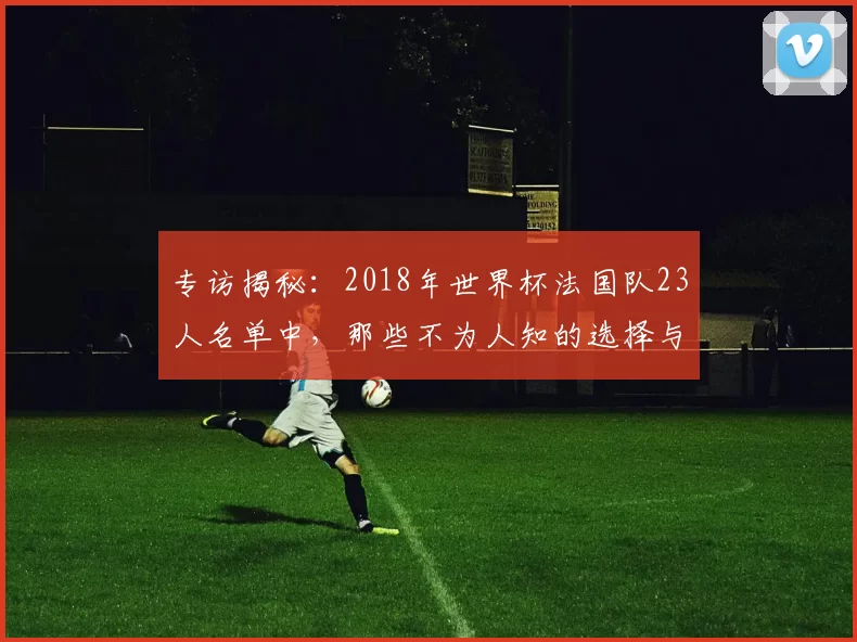 专访揭秘：2018年世界杯法国队23人名单中，那些不为人知的选择与遗憾