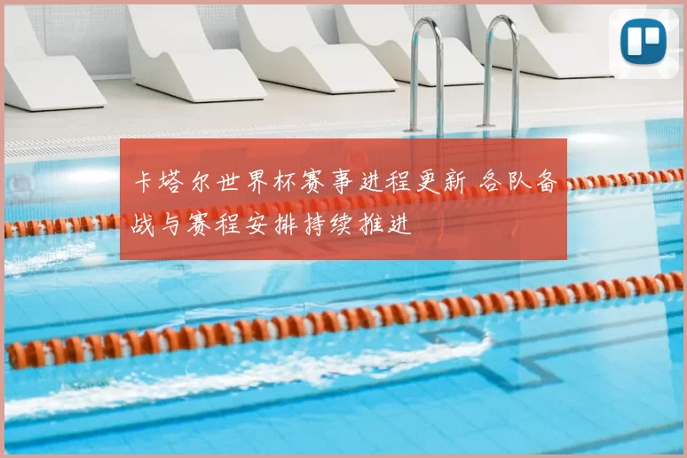卡塔尔世界杯赛事进程更新 各队备战与赛程安排持续推进