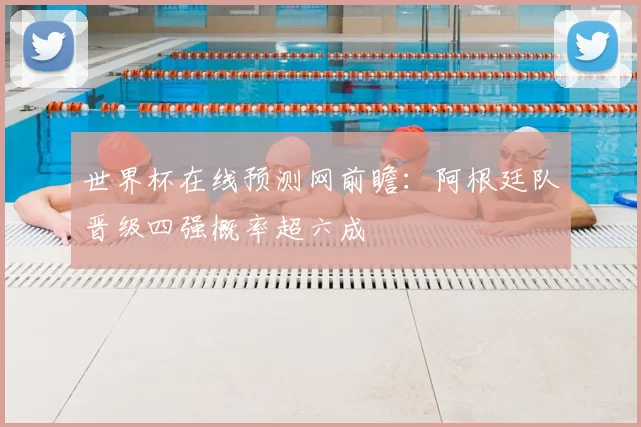 世界杯在线预测网前瞻：阿根廷队晋级四强概率超六成