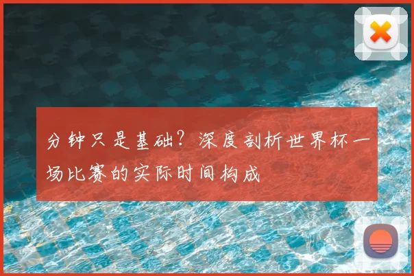 分钟只是基础？深度剖析世界杯一场比赛的实际时间构成