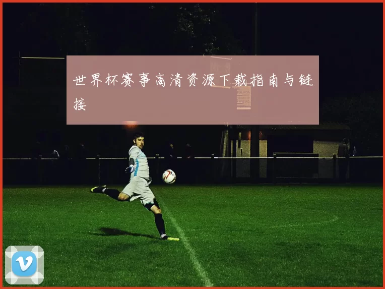 世界杯赛事高清资源下载指南与链接