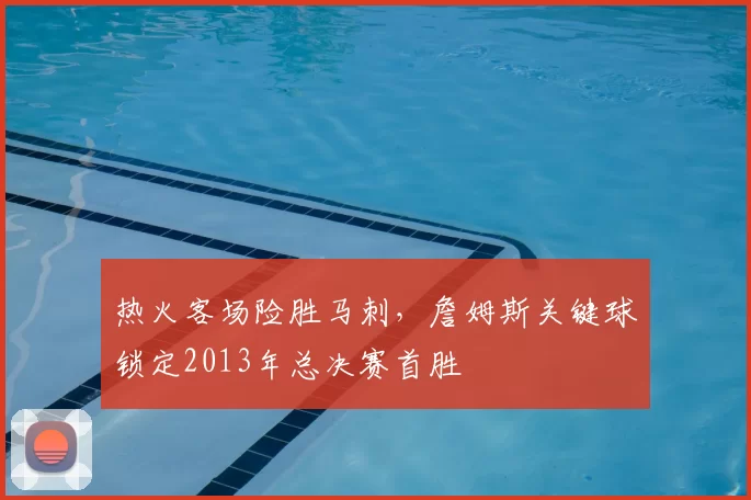热火客场险胜马刺，詹姆斯关键球锁定2013年总决赛首胜