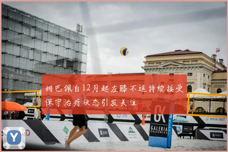 姆巴佩自12月起左膝不适持续接受保守治疗状态引发关注