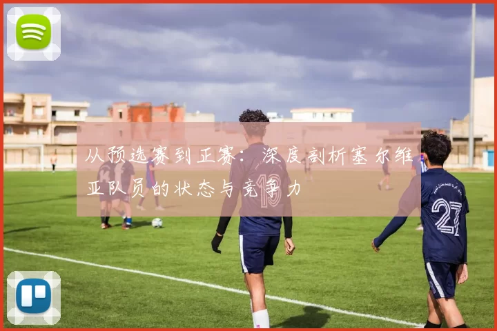 从预选赛到正赛：深度剖析塞尔维亚队员的状态与竞争力