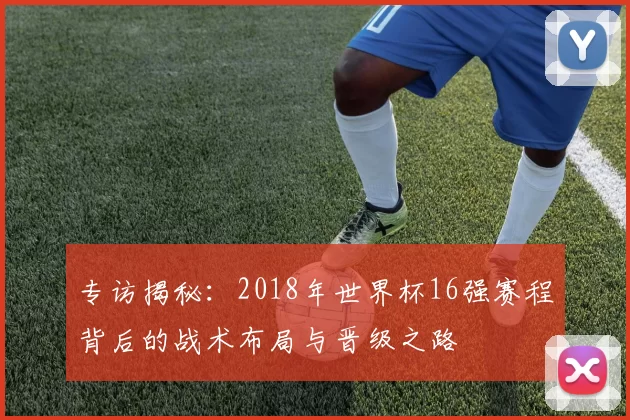 专访揭秘：2018年世界杯16强赛程背后的战术布局与晋级之路