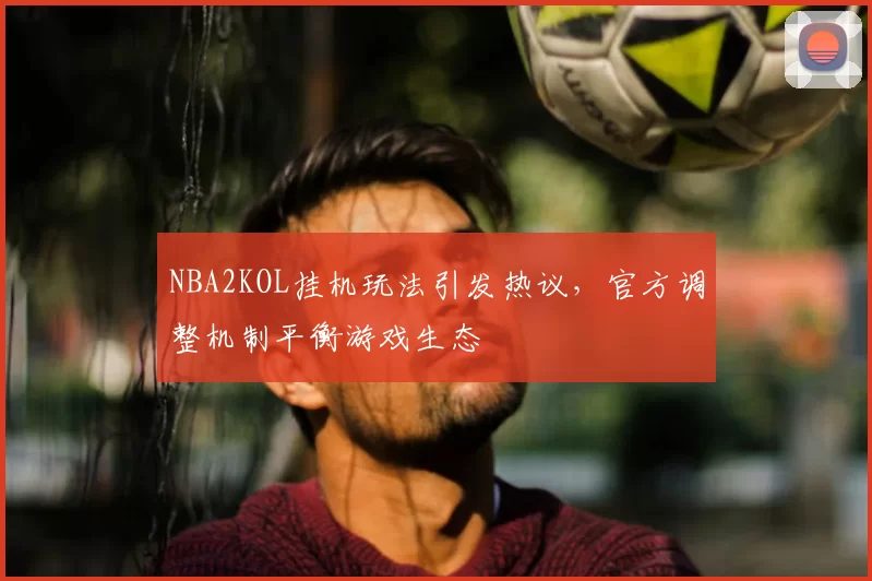 NBA2KOL挂机玩法引发热议，官方调整机制平衡游戏生态