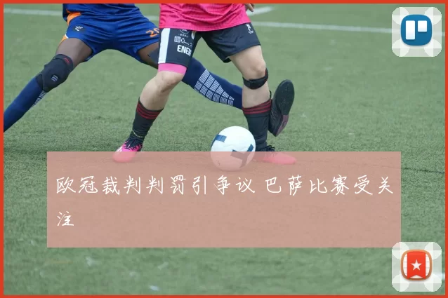 欧冠裁判判罚引争议 巴萨比赛受关注