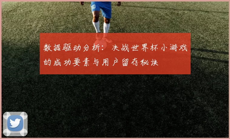 数据驱动分析:决战世界杯小游戏的成功要素与用户留存秘诀