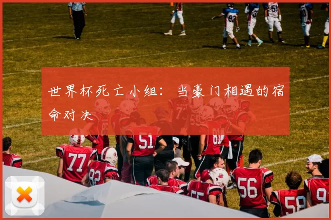 世界杯死亡小组:当豪门相遇的宿命对决