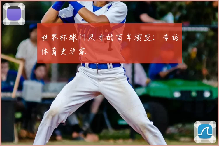 世界杯球门尺寸的百年演变:专访体育史学家