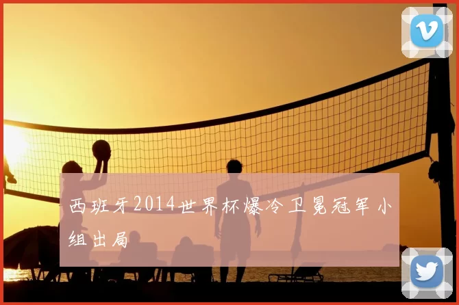 西班牙2014世界杯爆冷卫冕冠军小组出局