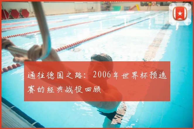 通往德国之路：2006年世界杯预选赛的经典战役回顾