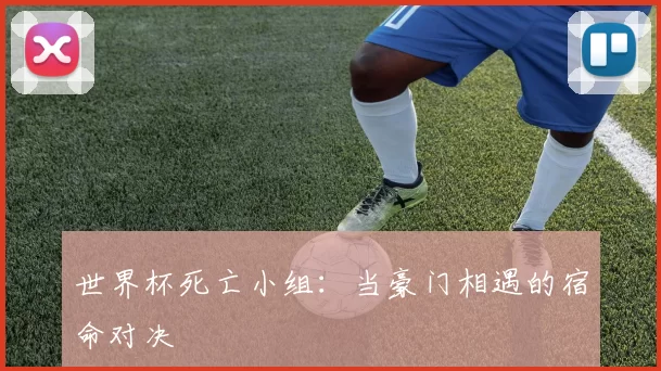 世界杯死亡小组:当豪门相遇的宿命对决