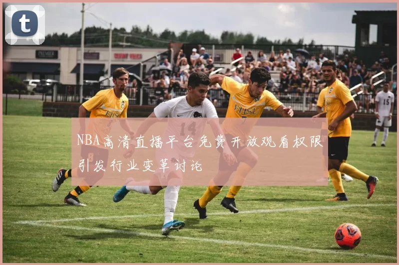 NBA高清直播平台免费开放观看权限引发行业变革讨论