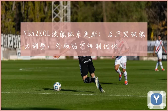 NBA2KOL技能体系更新:后卫突破能力调整,外线防守机制优化