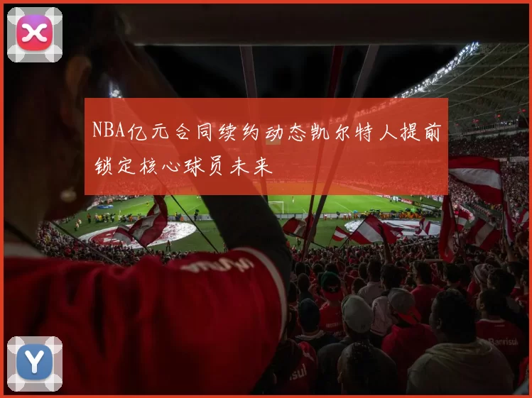 NBA亿元合同续约动态凯尔特人提前锁定核心球员未来