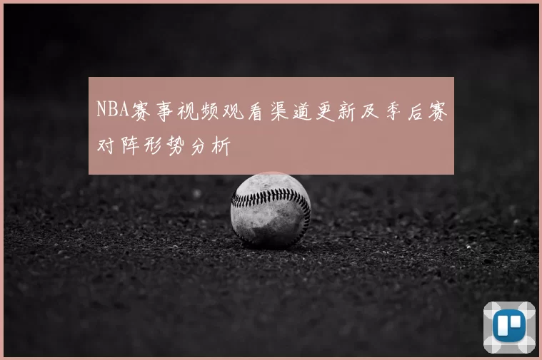 NBA赛事视频观看渠道更新及季后赛对阵形势分析