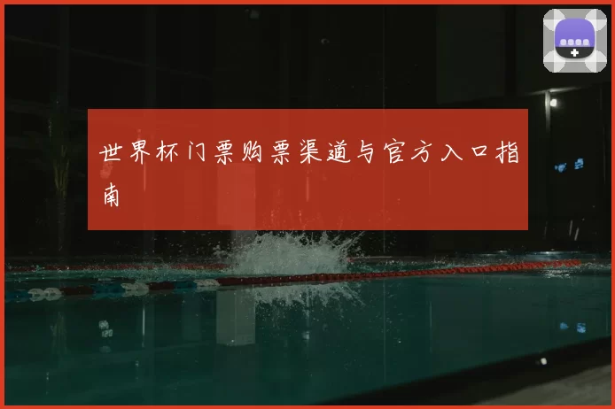 世界杯门票购票渠道与官方入口指南
