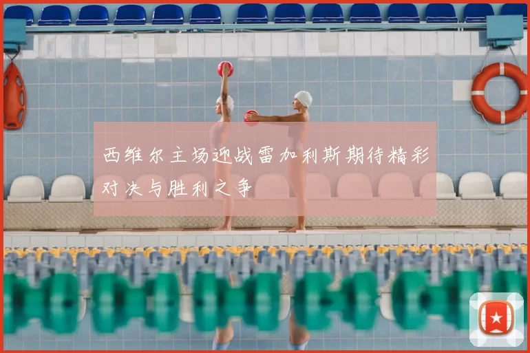 西维尔主场迎战雷加利斯期待精彩对决与胜利之争