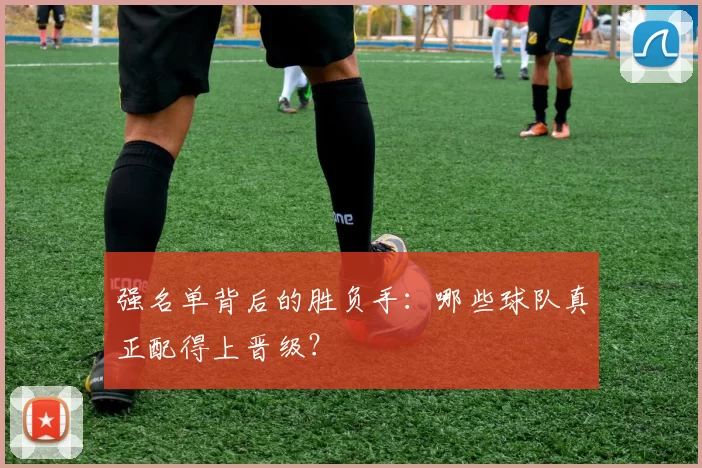 强名单背后的胜负手:哪些球队真正配得上晋级?