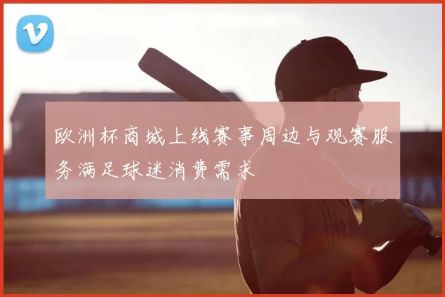 欧洲杯商城上线赛事周边与观赛服务满足球迷消费需求