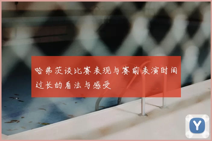 哈弗茨谈比赛表现与赛前表演时间过长的看法与感受