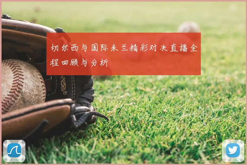 切尔西与国际米兰精彩对决直播全程回顾与分析