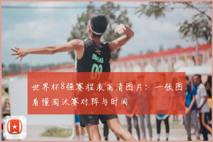 世界杯8强赛程表高清图片:一张图看懂淘汰赛对阵与时间