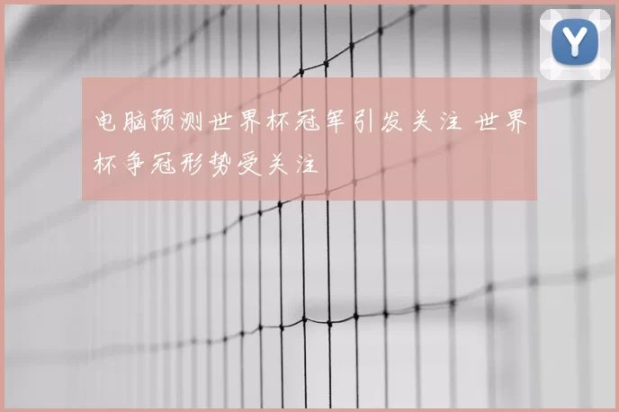 电脑预测世界杯冠军引发关注 世界杯争冠形势受关注