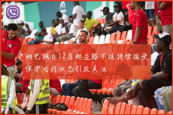 姆巴佩自12月起左膝不适持续接受保守治疗状态引发关注