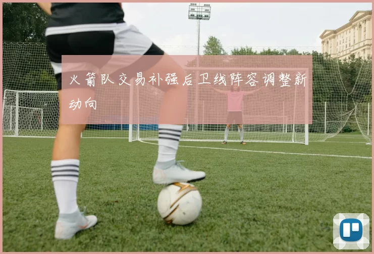 火箭队交易补强后卫线阵容调整新动向