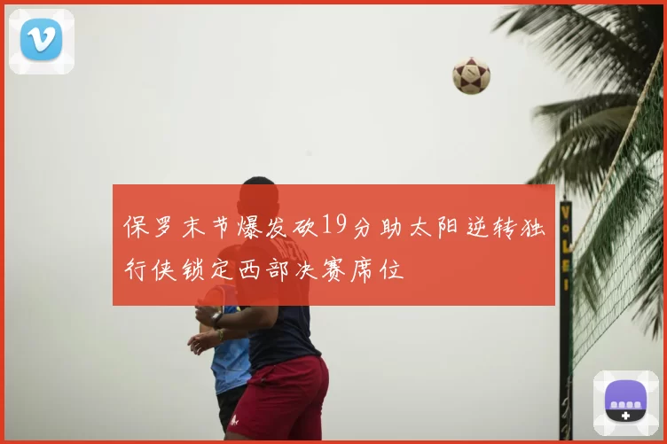 保罗末节爆发砍19分助太阳逆转独行侠锁定西部决赛席位