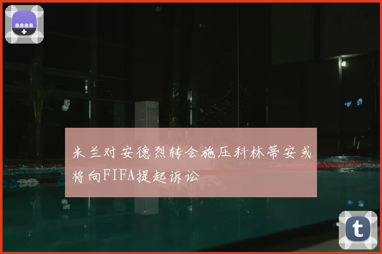米兰对安德烈转会施压科林蒂安或将向FIFA提起诉讼