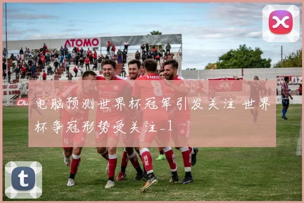 电脑预测世界杯冠军引发关注 世界杯争冠形势受关注_1