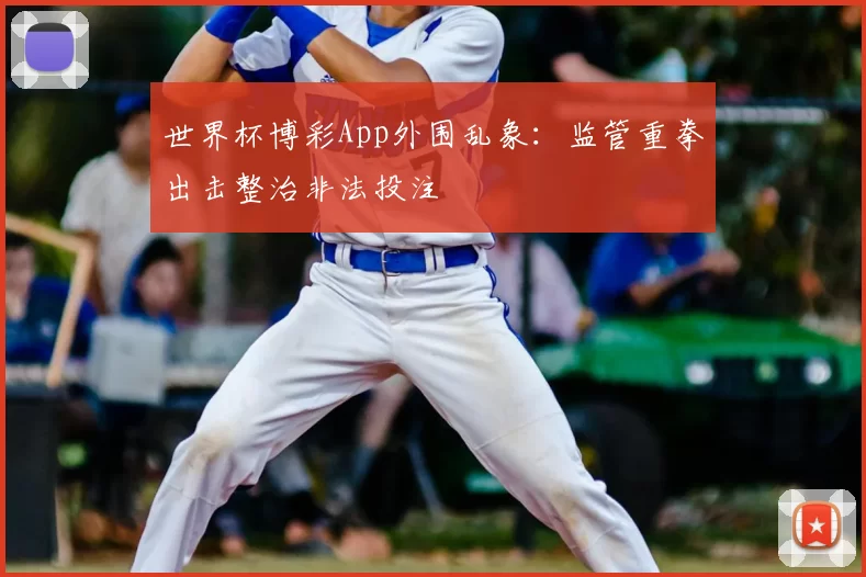 世界杯博彩App外围乱象：监管重拳出击整治非法投注