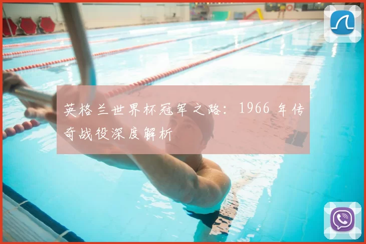 英格兰世界杯冠军之路：1966 年传奇战役深度解析