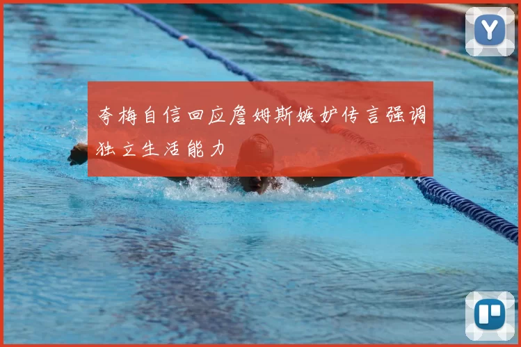 夸梅自信回应詹姆斯嫉妒传言强调独立生活能力