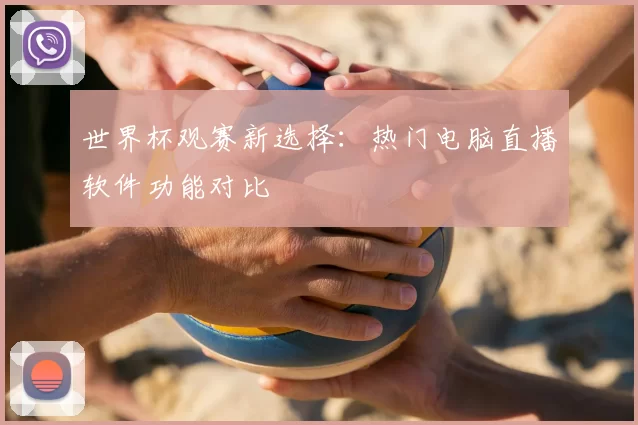 世界杯观赛新选择:热门电脑直播软件功能对比