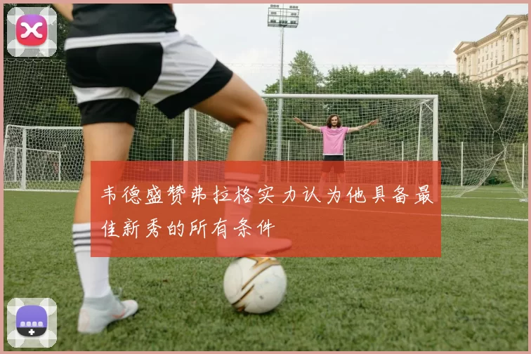 韦德盛赞弗拉格实力认为他具备最佳新秀的所有条件